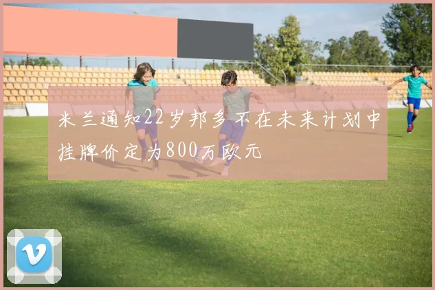 米兰通知22岁邦多不在未来计划中挂牌价定为800万欧元