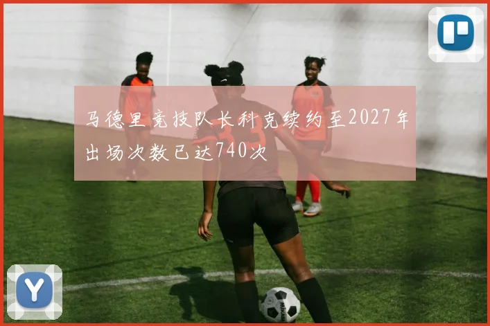 马德里竞技队长科克续约至2027年出场次数已达740次