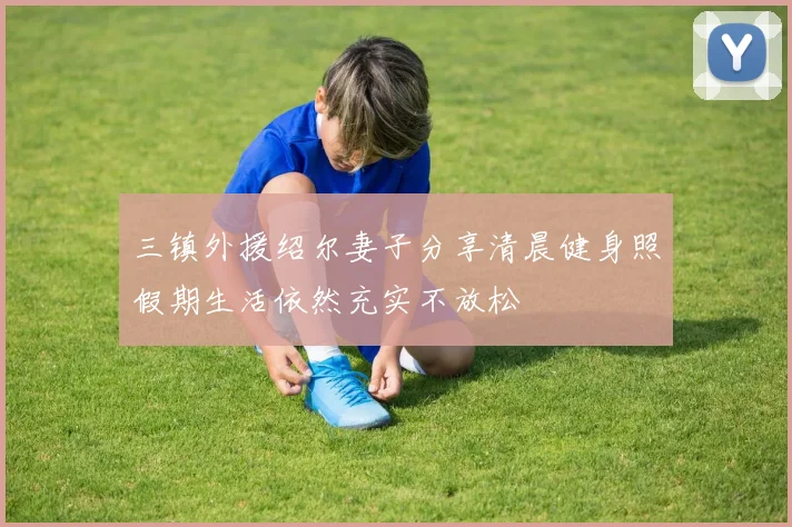 三镇外援绍尔妻子分享清晨健身照假期生活依然充实不放松