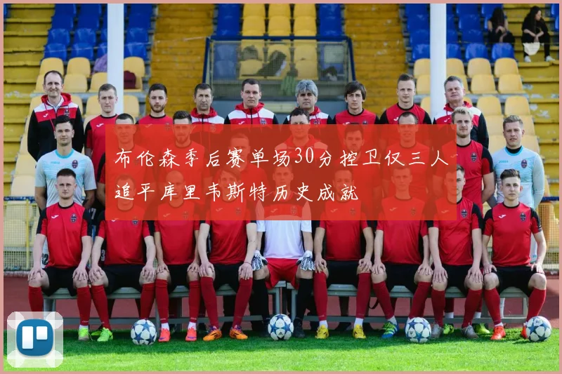 布伦森季后赛单场30分控卫仅三人追平库里韦斯特历史成就