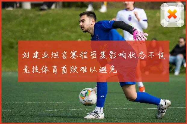刘建业坦言赛程密集影响状态不佳竞技体育首败难以避免