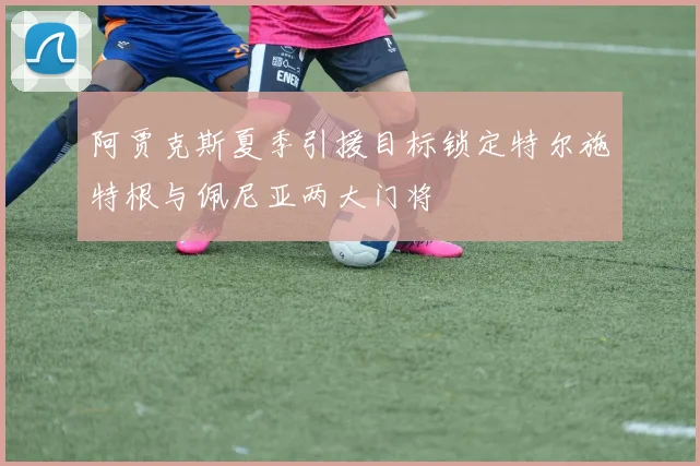 阿贾克斯夏季引援目标锁定特尔施特根与佩尼亚两大门将
