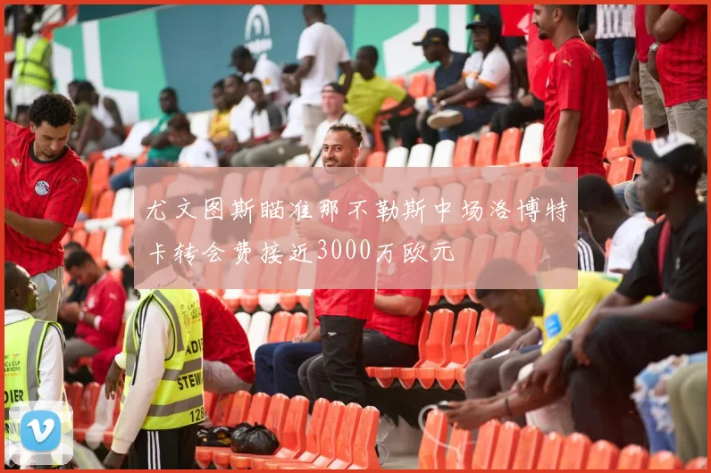 尤文图斯瞄准那不勒斯中场洛博特卡转会费接近3000万欧元