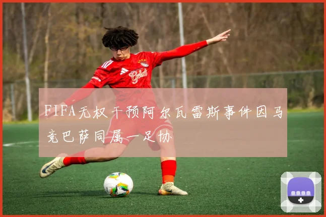 FIFA无权干预阿尔瓦雷斯事件因马竞巴萨同属一足协