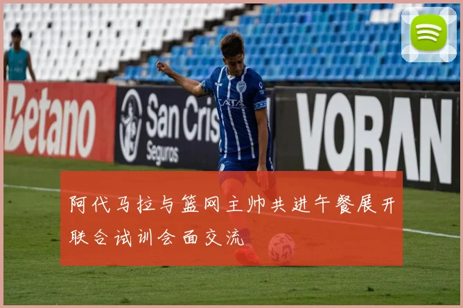 阿代马拉与篮网主帅共进午餐展开联合试训会面交流
