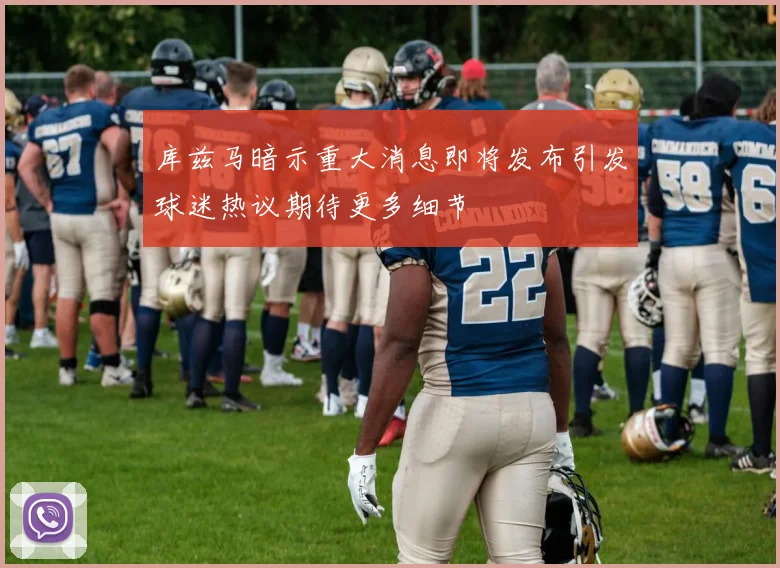 库兹马暗示重大消息即将发布引发球迷热议期待更多细节