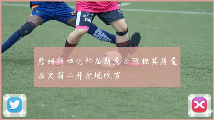 詹姆斯回忆96届新秀合照称其质量历史前二并挂墙欣赏