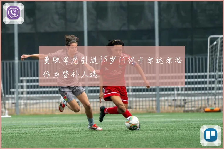 曼联考虑引进35岁门将卡尔达尔洛作为替补人选