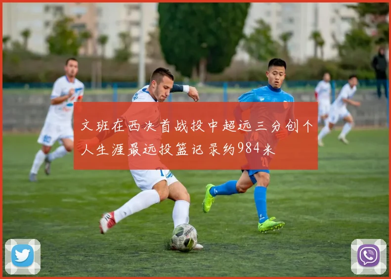 文班在西决首战投中超远三分创个人生涯最远投篮记录约984米