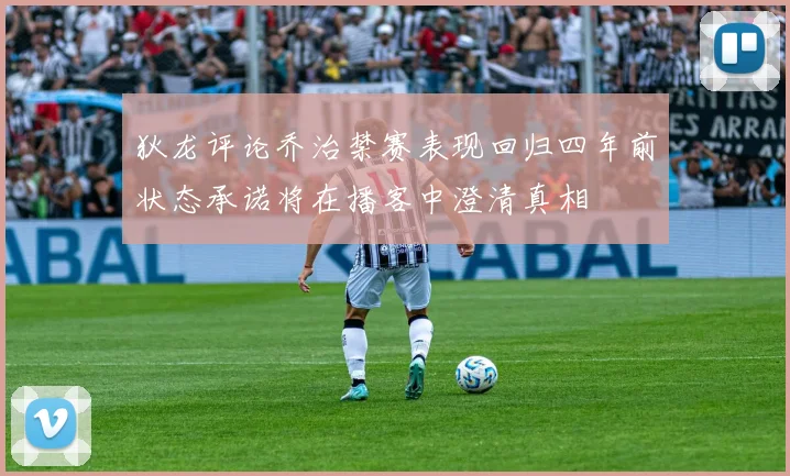 狄龙评论乔治禁赛表现回归四年前状态承诺将在播客中澄清真相