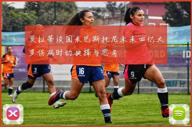 莫拉蒂谈国米巴斯托尼未来回忆大罗伤病时的抉择与思考