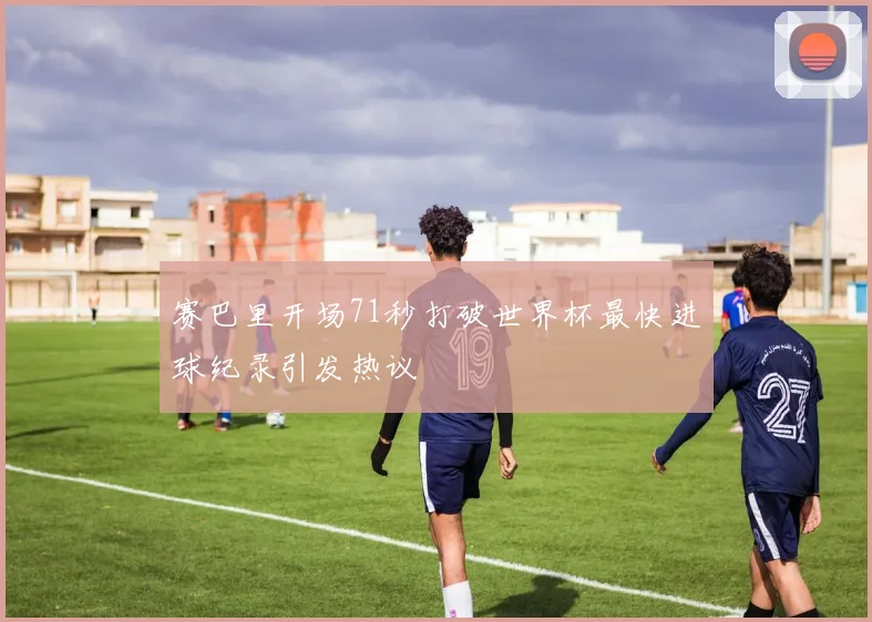 赛巴里开场71秒打破世界杯最快进球纪录引发热议