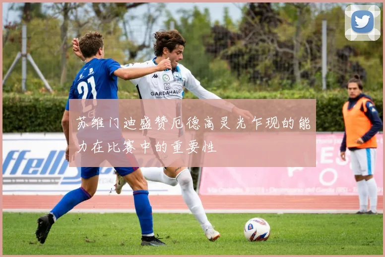 苏维门迪盛赞厄德高灵光乍现的能力在比赛中的重要性