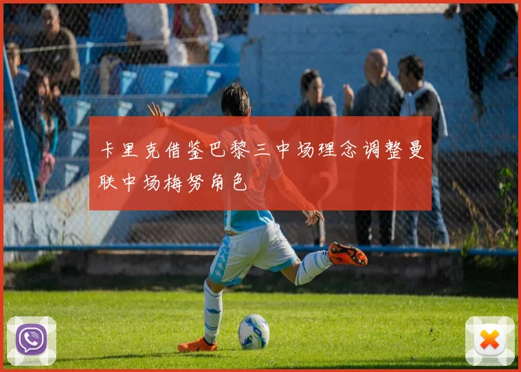 卡里克借鉴巴黎三中场理念调整曼联中场梅努角色
