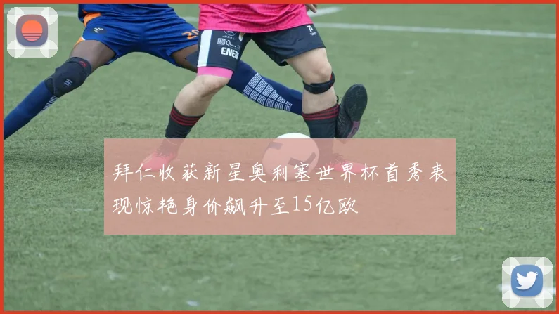拜仁收获新星奥利塞世界杯首秀表现惊艳身价飙升至15亿欧