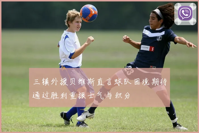 三镇外援贝维斯直言球队困境期待通过胜利重振士气与积分
