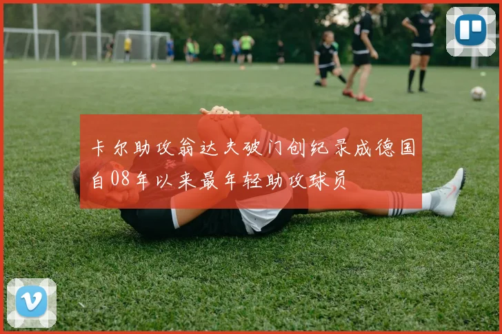 卡尔助攻翁达夫破门创纪录成德国自08年以来最年轻助攻球员