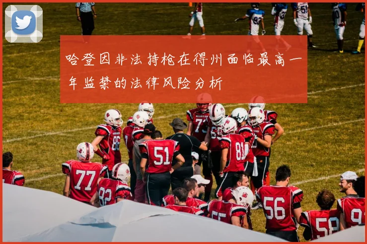 哈登因非法持枪在得州面临最高一年监禁的法律风险分析