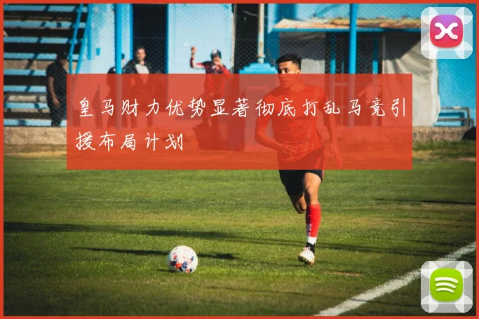 皇马财力优势显著彻底打乱马竞引援布局计划