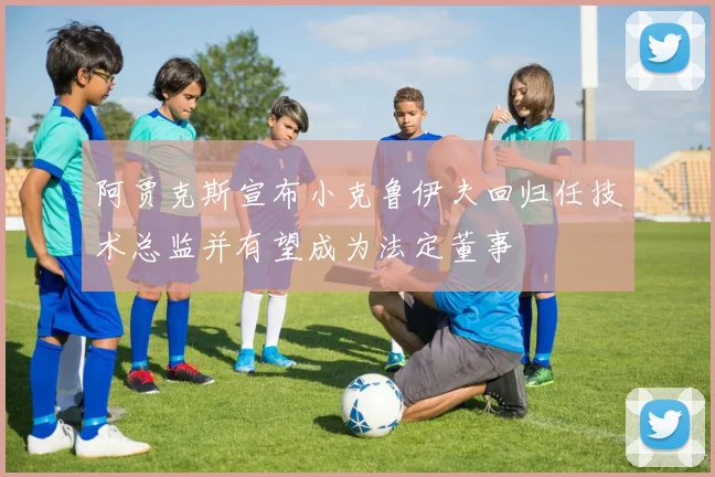 阿贾克斯宣布小克鲁伊夫回归任技术总监并有望成为法定董事