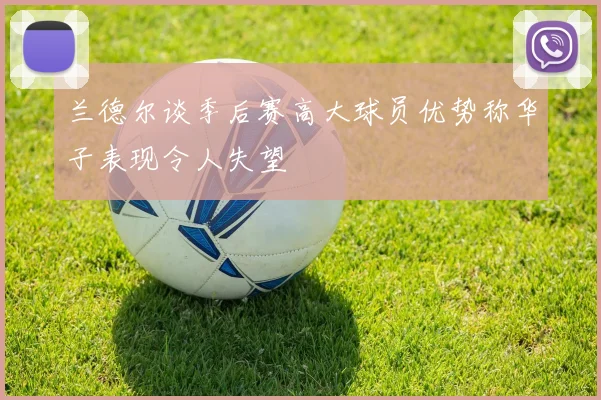 兰德尔谈季后赛高大球员优势称华子表现令人失望