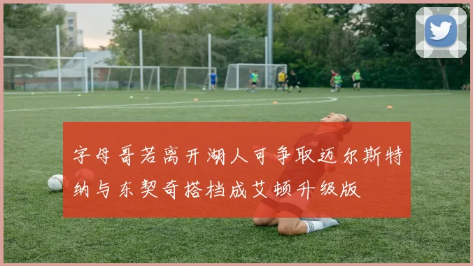 字母哥若离开湖人可争取迈尔斯特纳与东契奇搭档成艾顿升级版