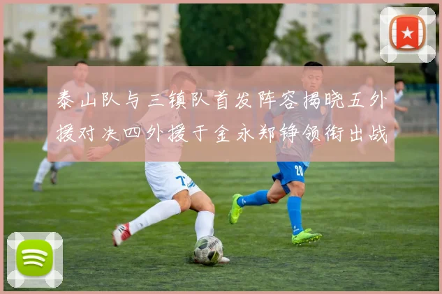 泰山队与三镇队首发阵容揭晓五外援对决四外援于金永郑铮领衔出战