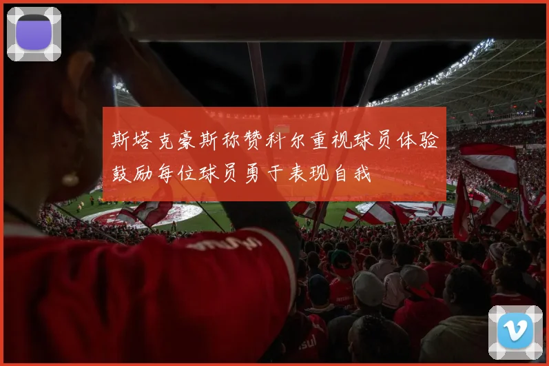 斯塔克豪斯称赞科尔重视球员体验鼓励每位球员勇于表现自我