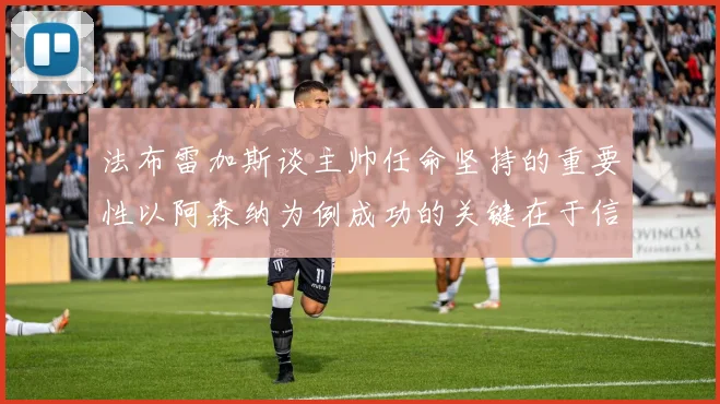 法布雷加斯谈主帅任命坚持的重要性以阿森纳为例成功的关键在于信任与耐心