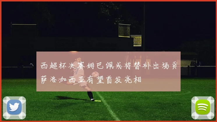 西超杯决赛姆巴佩或将替补出场贡萨洛加西亚有望首发亮相