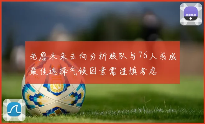 老詹未来去向分析狼队与76人或成最佳选择气候因素需谨慎考虑
