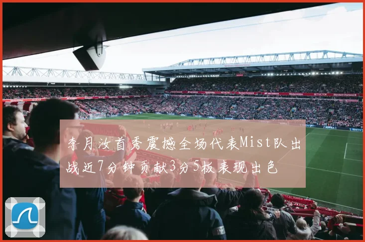 李月汝首秀震撼全场代表Mist队出战近7分钟贡献3分5板表现出色