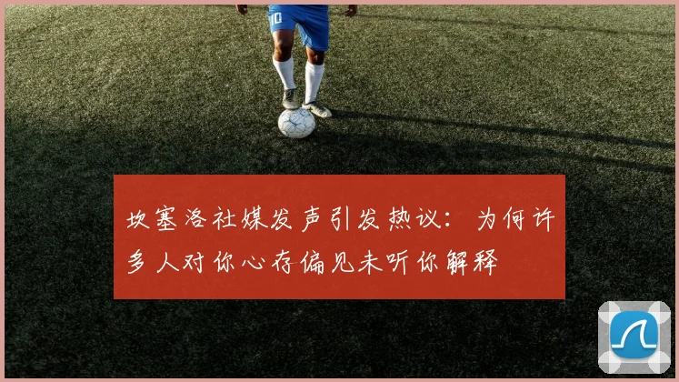 坎塞洛社媒发声引发热议：为何许多人对你心存偏见未听你解释