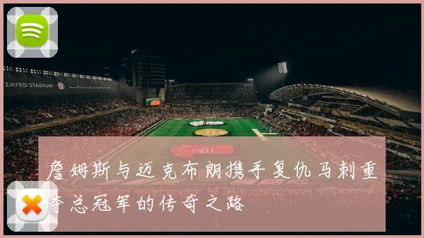 詹姆斯与迈克布朗携手复仇马刺重夺总冠军的传奇之路