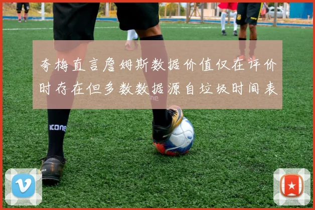 夸梅直言詹姆斯数据价值仅在评价时存在但多数数据源自垃圾时间表现