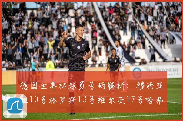 德国世界杯球员号码解析：穆西亚拉10号格罗斯13号维尔茨17号哈弗茨7号的背后故事