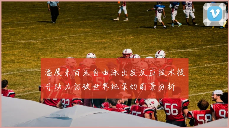 潘展乐百米自由泳出发反应技术提升助力打破世界纪录的前景分析