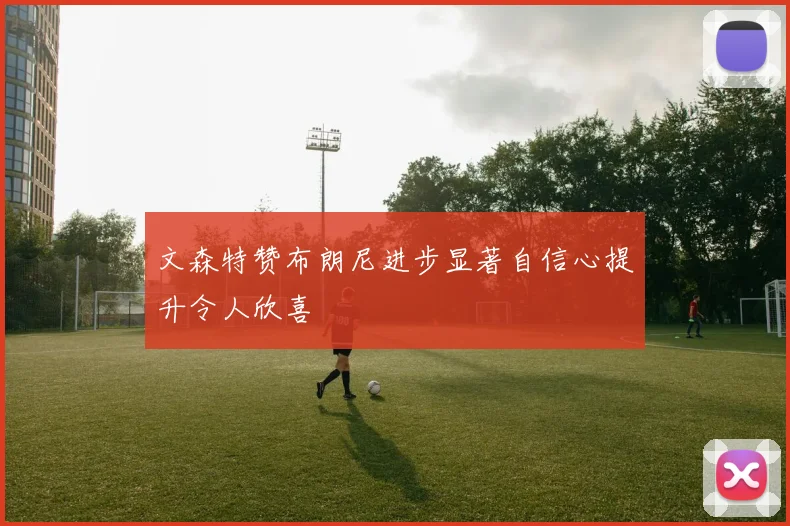 文森特赞布朗尼进步显著自信心提升令人欣喜