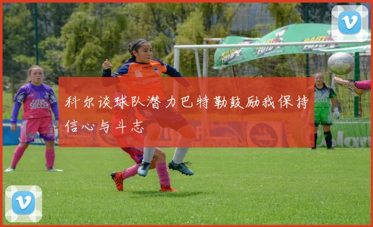 科尔谈球队潜力巴特勒鼓励我保持信心与斗志