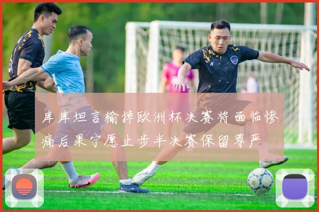 库库坦言输掉欧洲杯决赛将面临惨痛后果宁愿止步半决赛保留尊严