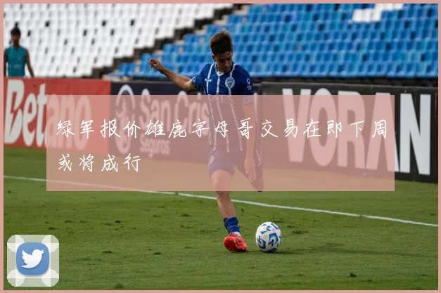 绿军报价雄鹿字母哥交易在即下周或将成行
